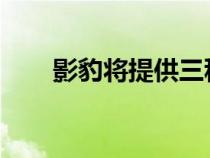 影豹将提供三种版本以供消费者选择