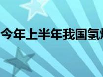 今年上半年我国氢燃料电池汽车市场高速增长