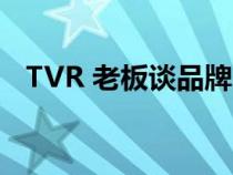 TVR 老板谈品牌的未来和可持续业务计划