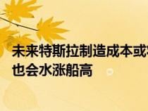 未来特斯拉制造成本或将低于36000美元 特斯拉的盈利能力也会水涨船高