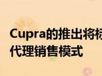 Cupra的推出将标志着大众汽车集团首次放弃代理销售模式