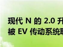 现代 N 的 2.0 升涡轮增压四缸发动机可能会被 EV 传动系统取代