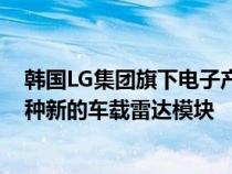 韩国LG集团旗下电子产品零部件制造商LG Innotek推出一种新的车载雷达模块