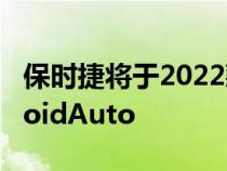 保时捷将于2022款保时捷911开始支持AndroidAuto