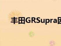 丰田GRSupra因发动机管理软件被召回