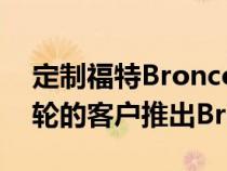 定制福特BroncoBuilder宣布为寻求额外车轮的客户推出Bronco6x6