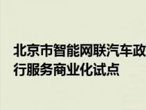 北京市智能网联汽车政策先行区宣布开放国内首个无人化出行服务商业化试点