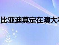 比亚迪奠定在澳大利亚推出六款新车型的基础