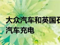 大众汽车和英国石油公司合作在欧洲进行电动汽车充电