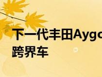 下一代丰田Aygo X正式被戏称为品牌最小的跨界车