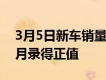 3月5日新车销量在经历了四个月的下滑后首月录得正值