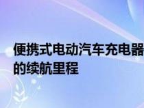 便携式电动汽车充电器紧凑实惠且互联为日常驾驶提供足够的续航里程