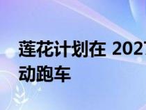 莲花计划在 2027 年 135 型之后推出更多电动跑车