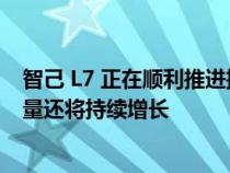 智己 L7 正在顺利推进批量交付 预计 8 月份智己 L7 的交付量还将持续增长