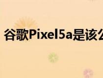 谷歌Pixel5a是该公司中端智能手机的下一步