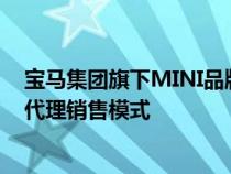 宝马集团旗下MINI品牌或将从3月1日开始在中国市场推出代理销售模式