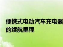 便携式电动汽车充电器紧凑实惠且互联为日常驾驶提供足够的续航里程