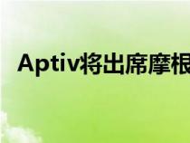 Aptiv将出席摩根士丹利第十届拉古纳年会