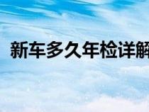 新车多久年检详解：规定、流程与注意事项