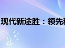 现代新途胜：领先科技与卓越性能的完美融合