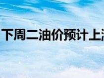 下周二油价预计上涨：影响、原因及应对之策